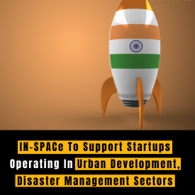 IN-SPACe To Support Startups Operating In Urban Development, Disaster Management Sectors