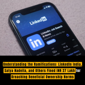 Understanding the Ramifications: LinkedIn India, Satya Nadella, and Others Fined INR 27 Lakh for Breaching Beneficial Ownership Norms