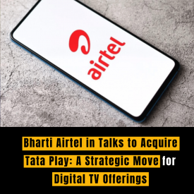 Bharti Airtel in Talks to Acquire Tata Play: A Strategic Move for Digital TV Offerings